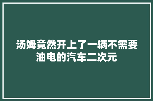 汤姆竟然开上了一辆不需要油电的汽车二次元
