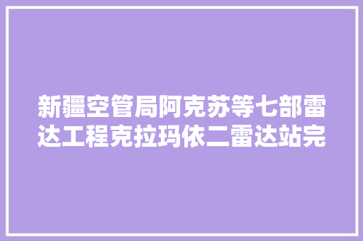 新疆空管局阿克苏等七部雷达工程克拉玛依二雷达站完成落成验收现场检查