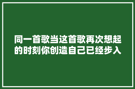 同一首歌当这首歌再次想起的时刻你创造自己已经步入中年了