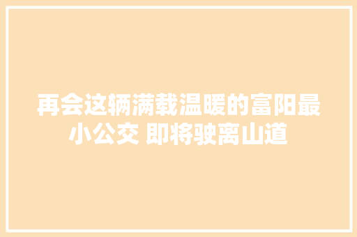 再会这辆满载温暖的富阳最小公交 即将驶离山道