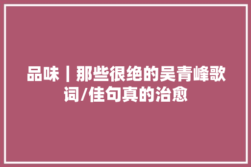 品味｜那些很绝的吴青峰歌词/佳句真的治愈
