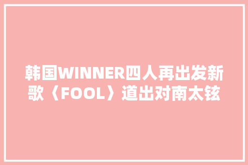 韩国WINNER四人再出发新歌〈FOOL〉道出对南太铉思念
