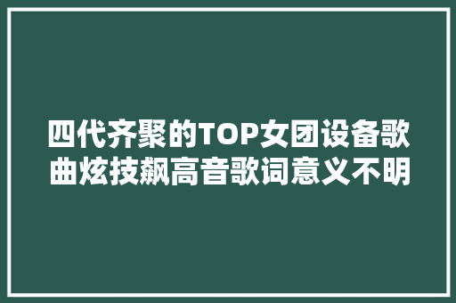 四代齐聚的TOP女团设备歌曲炫技飙高音歌词意义不明引争议