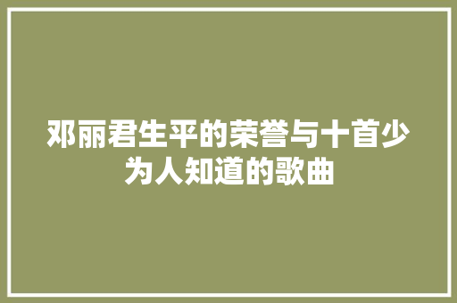 邓丽君生平的荣誉与十首少为人知道的歌曲