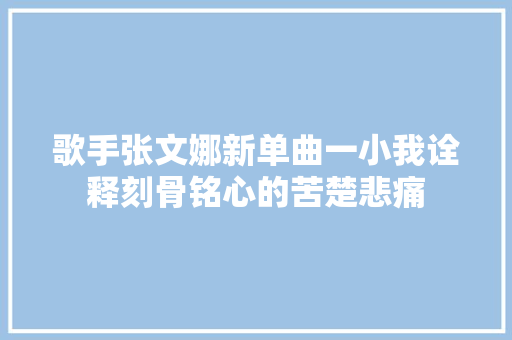 歌手张文娜新单曲一小我诠释刻骨铭心的苦楚悲痛
