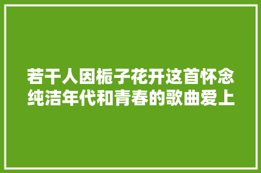 若干人因栀子花开这首怀念纯洁年代和青春的歌曲爱上栀子花 休闲娱乐
