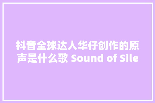 抖音全球达人华仔创作的原声是什么歌 Sound of Silence试听歌词