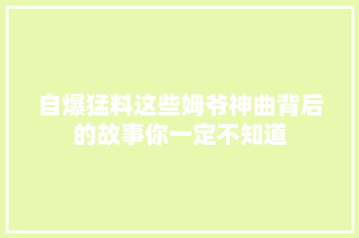 自爆猛料这些姆爷神曲背后的故事你一定不知道