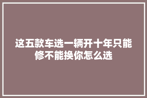 这五款车选一辆开十年只能修不能换你怎么选