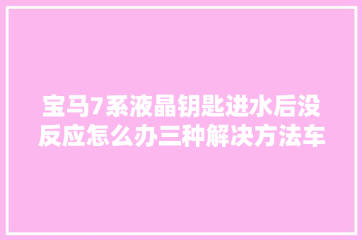 宝马7系液晶钥匙进水后没反应怎么办三种解决方法车主理解下