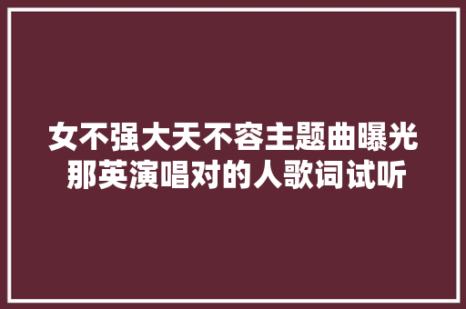 女不强大天不容主题曲曝光 那英演唱对的人歌词试听