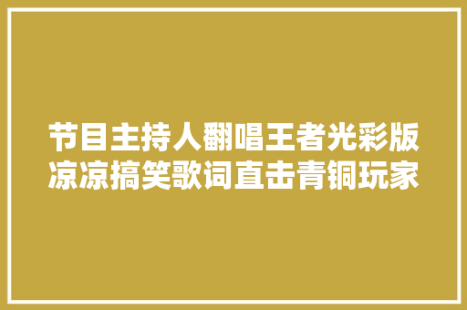节目主持人翻唱王者光彩版凉凉搞笑歌词直击青铜玩家痛点
