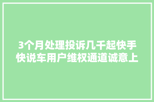 3个月处理投诉几千起快手快说车用户维权通道诚意上线