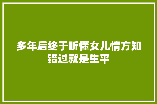 多年后终于听懂女儿情方知错过就是生平