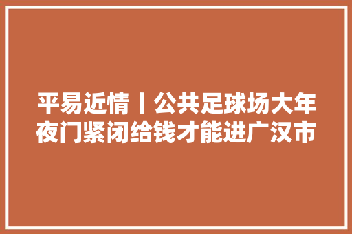 平易近情丨公共足球场大年夜门紧闭给钱才能进广汉市独一乡镇足球场运营办法引起了争议