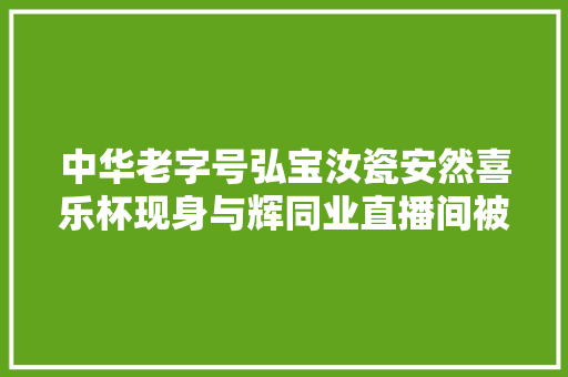中华老字号弘宝汝瓷安然喜乐杯现身与辉同业直播间被秒抢