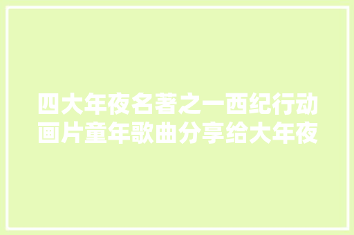 四大年夜名著之一西纪行动画片童年歌曲分享给大年夜家 休闲娱乐