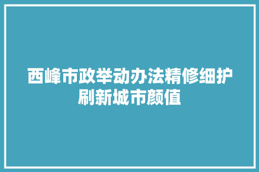 西峰市政举动办法精修细护刷新城市颜值