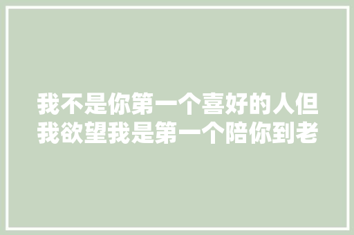 我不是你第一个喜好的人但我欲望我是第一个陪你到老的人