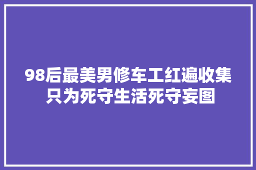 98后最美男修车工红遍收集 只为死守生活死守妄图