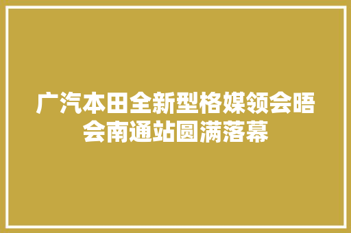 广汽本田全新型格媒领会晤会南通站圆满落幕