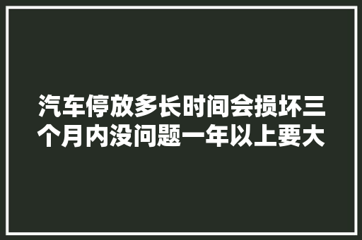 汽车停放多长时间会损坏三个月内没问题一年以上要大年夜修