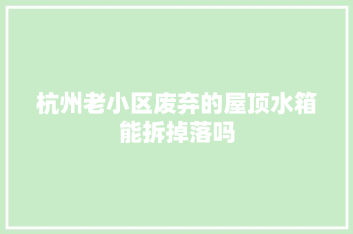 杭州老小区废弃的屋顶水箱能拆掉落吗