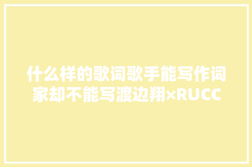 什么样的歌词歌手能写作词家却不能写渡边翔×RUCCA×hotaru谈作词家的工作下