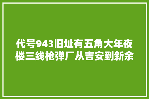 代号943旧址有五角大年夜楼三线枪弹厂从吉安到新余备忘
