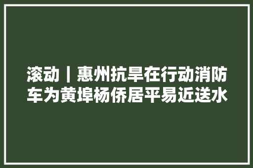 滚动｜惠州抗旱在行动消防车为黄埠杨侨居平易近送水
