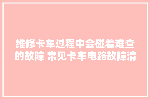 维修卡车过程中会碰着难查的故障 常见卡车电路故障清除7大年夜法