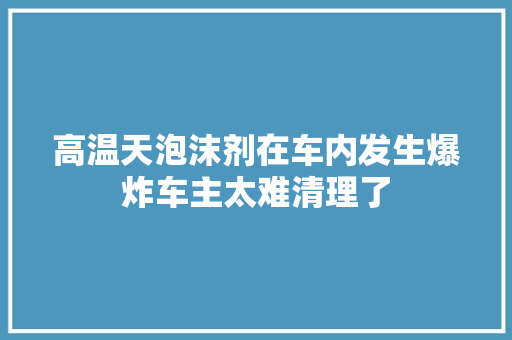 高温天泡沫剂在车内发生爆炸车主太难清理了