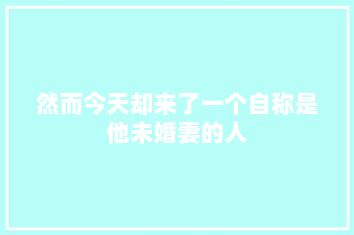 然而今天却来了一个自称是他未婚妻的人