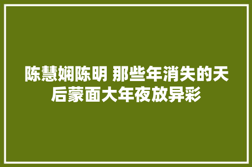 陈慧娴陈明 那些年消失的天后蒙面大年夜放异彩