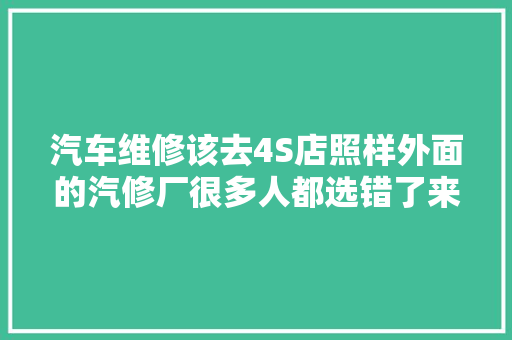 汽车维修该去4S店照样外面的汽修厂很多人都选错了来一路看看 汽车知识