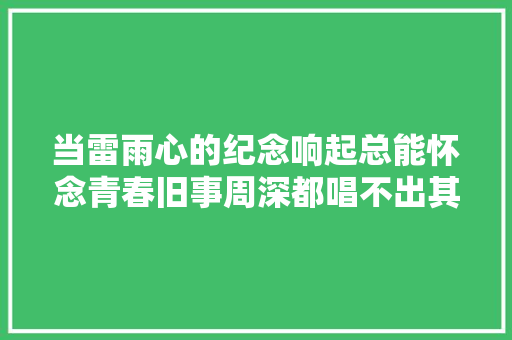 当雷雨心的纪念响起总能怀念青春旧事周深都唱不出其精髓