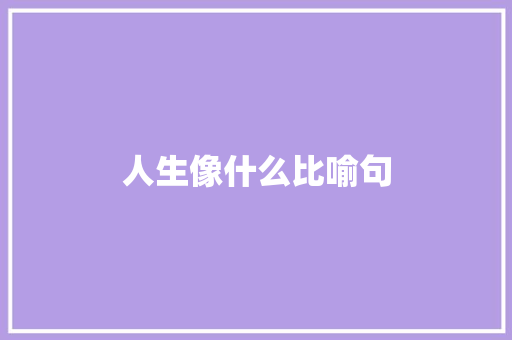 人生像什么比喻句  第1张 人生像什么比喻句 知识百科