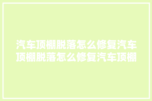 汽车顶棚脱落怎么修复汽车顶棚脱落怎么修复汽车顶棚布