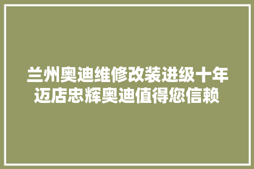 兰州奥迪维修改装进级十年迈店忠辉奥迪值得您信赖