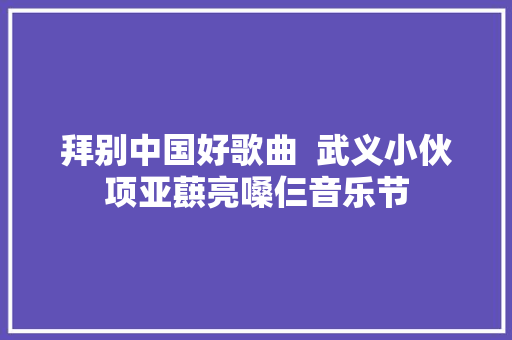 拜别中国好歌曲  武义小伙项亚蕻亮嗓仨音乐节