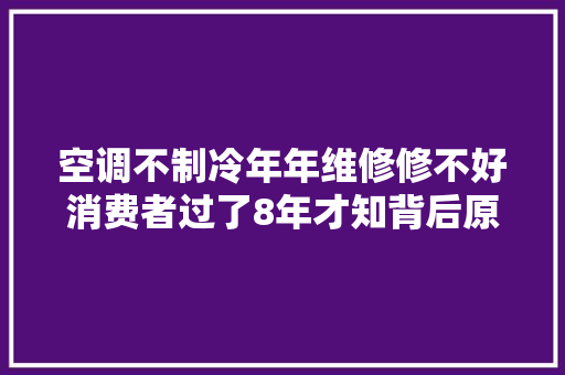 空调不制冷年年维修修不好消费者过了8年才知背后原因怒曝光