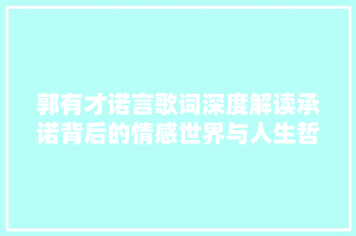 郭有才诺言歌词深度解读承诺背后的情感世界与人生哲理 休闲娱乐