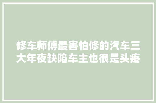 修车师傅最害怕修的汽车三大年夜缺陷车主也很是头疼