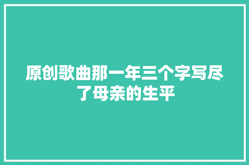 原创歌曲那一年三个字写尽了母亲的生平 休闲娱乐