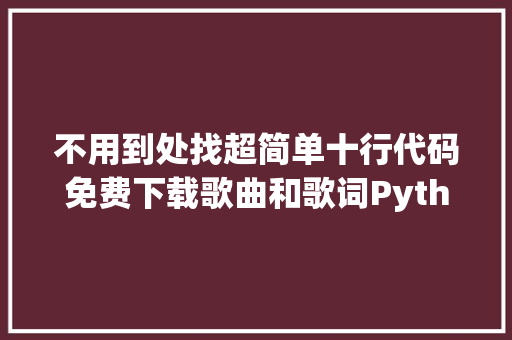 不用到处找超简单十行代码免费下载歌曲和歌词Python入门教程