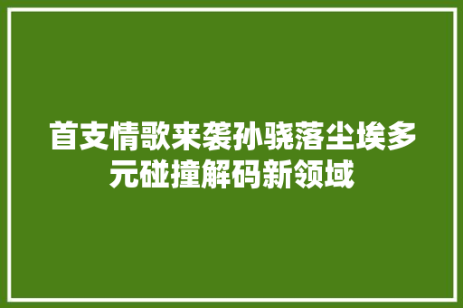 首支情歌来袭孙骁落尘埃多元碰撞解码新领域