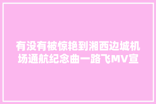 有没有被惊艳到湘西边城机场通航纪念曲一路飞MV宣告
