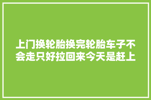 上门换轮胎换完轮胎车子不会走只好拉回来今天是赶上