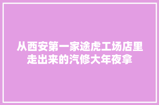 从西安第一家途虎工场店里走出来的汽修大年夜拿