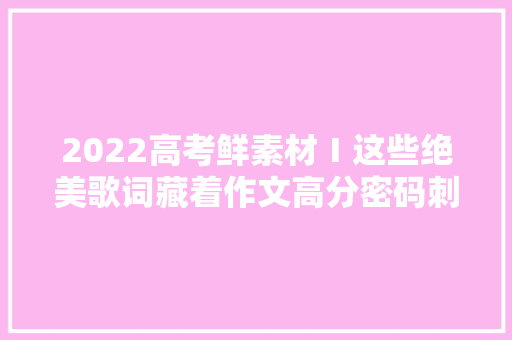 2022高考鲜素材Ⅰ这些绝美歌词藏着作文高分密码刺目耀眼又出众